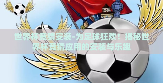 世界杯竞猜安装-为足球狂欢！揭秘世界杯竞猜应用的安装与乐趣