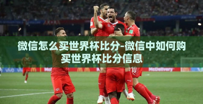 微信怎么买世界杯比分-微信中如何购买世界杯比分信息