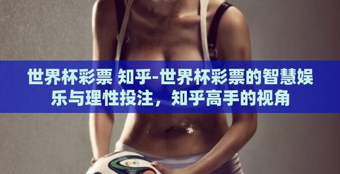世界杯彩票 知乎-世界杯彩票的智慧娱乐与理性投注，知乎高手的视角