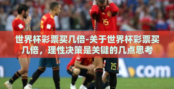 世界杯彩票买几倍-关于世界杯彩票买几倍，理性决策是关键的几点思考