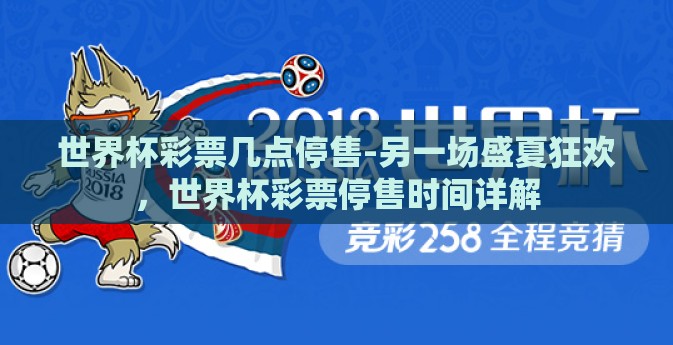 世界杯彩票几点停售-另一场盛夏狂欢，世界杯彩票停售时间详解