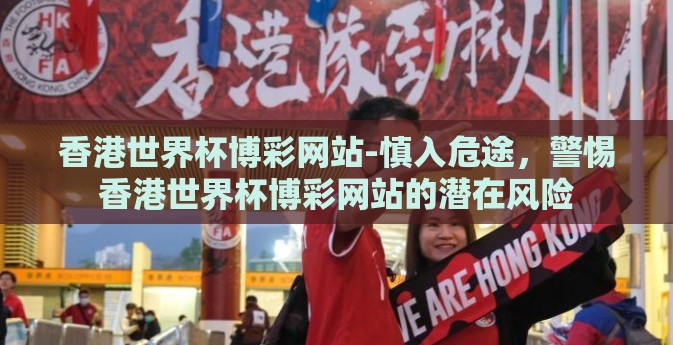 香港世界杯博彩网站-慎入危途，警惕香港世界杯博彩网站的潜在风险