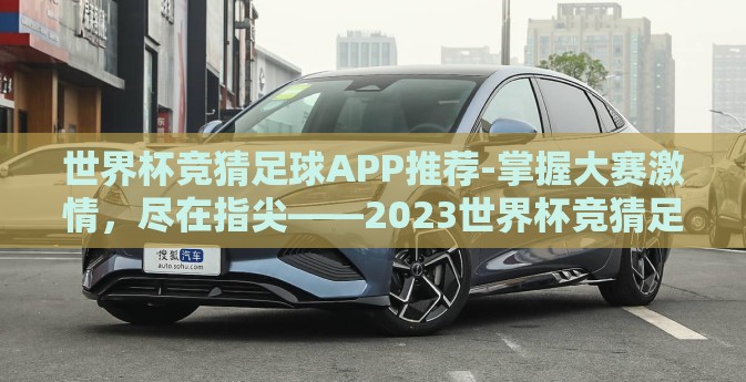 世界杯竞猜足球APP推荐-掌握大赛激情,尽在指尖——2023世界杯竞猜足球APP精选指南 世界杯竞猜足球APP推荐-掌握大赛激情,尽在指尖——2023世界杯竞猜足球APP精选指南