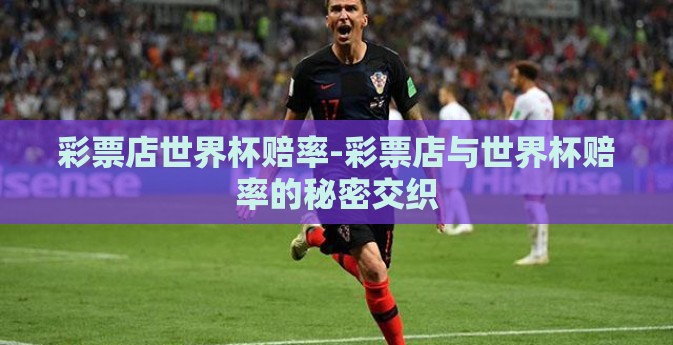 彩票店世界杯赔率-彩票店与世界杯赔率的秘密交织 彩票店世界杯赔率-彩票店与世界杯赔率的秘密交织