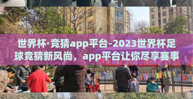 世界杯·竞猜app平台-2023世界杯足球竞猜新风尚，app平台让你尽享赛事激情与预测乐趣